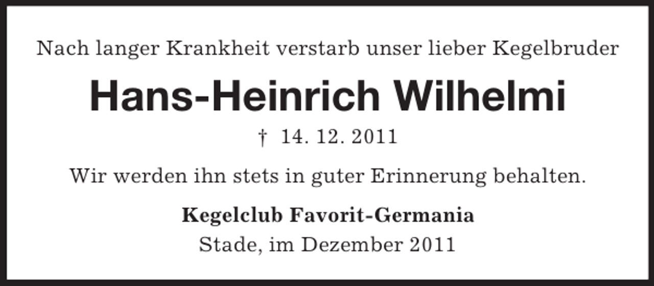 <p>Nach langer Krankheit verstarb unser lieber Kegelbruder</p><p>Hans-Heinrich Wilhelmi<br />† 14. 12. 2011<br />Wir werden ihn stets in guter Erinnerung behalten.<br />Kegelclub Favorit-Germania<br />Stade, im Dezember 2011</p>