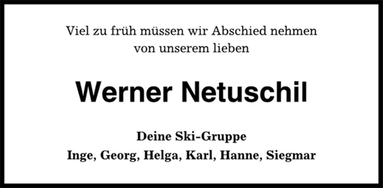 <p>Viel zu früh müssen wir Abschied nehmen<br />von unserem lieben<br />Werner Netuschil<br />Deine Ski-Gruppe<br />Inge, Georg, Helga, Karl, Hanne, Siegmar</p>