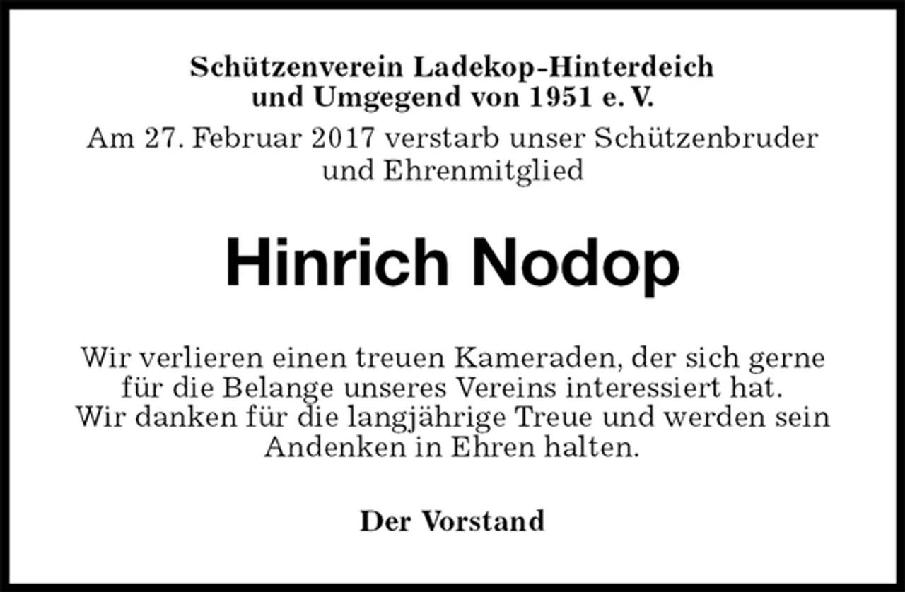 <p>Schützenverein Ladekop-Hinterdeich<br />und Umgegend von 1951 e. V.<br />Am 27. Februar 2017 verstarb unser Schützenbruder und Ehrenmitglied<br />Hinrich Nodop<br />Wir verlieren einen treuen Kameraden, der sich gerne für die Belange unseres Vereins interessiert hat.<br />Wir danken für die langjährige Treue und werden sein Andenken in Ehren halten.<br />Der Vorstand</p>