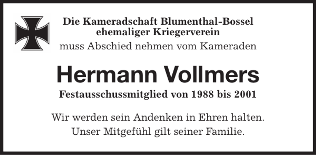 <p>Die Kameradschaft Blumenthal-Bossel<br />ehemaliger Kriegerverein<br />muss Abschied nehmen vom Kameraden<br />Hermann Vollmers<br />Festausschussmitglied von 1988 bis 2001<br />Wir werden sein Andenken in Ehren halten.<br />Unser Mitgefühl gilt seiner Familie.</p>