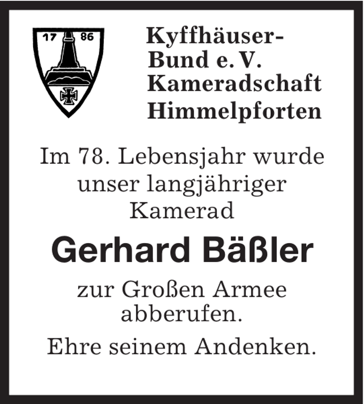 <p>Kyffhäuser-<br />Bund e. V.<br />Kameradschaft<br />Himmelpforten<br />Im 78. Lebensjahr wurde<br />unser langjähriger<br />Kamerad<br />Gerhard Bäßler<br />zur Großen Armee<br />abberufen.<br />Ehre seinem Andenken.</p>