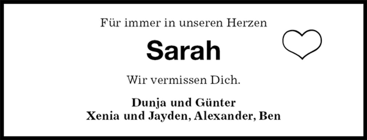 <p>Für immer in unseren Herzen<br />Sarah<br />Wir vermissen Dich.<br />Dunja und Günter<br />Xenia und Jayden, Alexander, Ben</p>