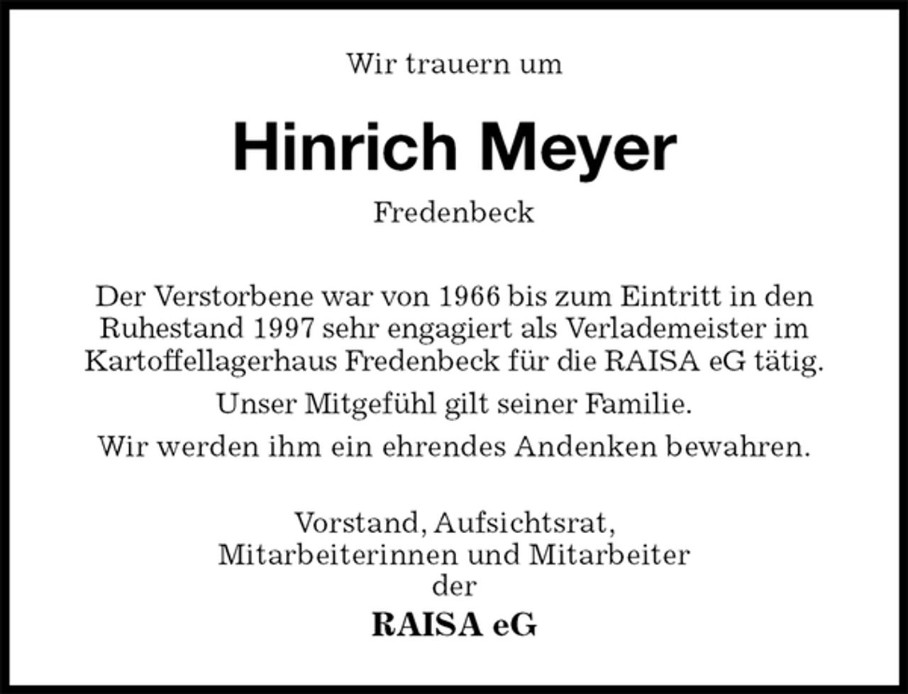 <p>Wir trauern um<br />Hinrich Meyer<br />Fredenbeck<br />Der Verstorbene war von 1966 bis zum Eintritt in den<br />Ruhestand 1997 sehr engagiert als Verlademeister im<br />Kartoffellagerhaus Fredenbeck für die RAISA eG tätig.<br />Unser Mitgefühl gilt seiner Familie.<br />Wir werden ihm ein ehrendes Andenken bewahren.<br />Vorstand, Aufsichtsrat,<br />Mitarbeiterinnen und Mitarbeiter<br />der<br />RAISA eG</p>