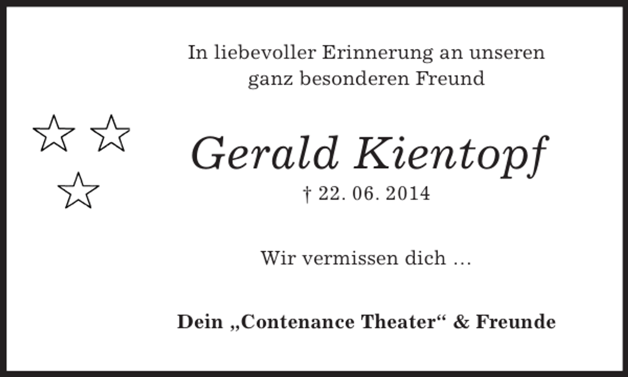 <p>In liebevoller Erinnerung an unseren<br />ganz besonderen Freund<br />Gerald Kientopf<br />† 22. 06. 2014<br />Wir vermissen dich …<br />Dein „Contenance Theater“</p>