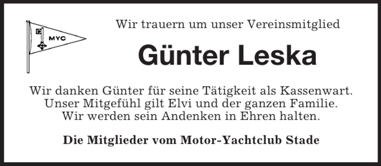 <p>Wir trauern um unser Vereinsmitglied</p><p>Günter Leska<br />Wir danken Günter für seine Tätigkeit als Kassenwart.<br />Unser Mitgefühl gilt Elvi und der ganzen Familie.<br />Wir werden sein Andenken in Ehren halten.<br />Die Mitglieder vom Motor-Yachtclub Stade</p>