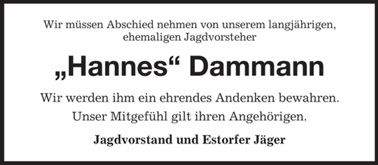 <p>Wir müssen Abschied nehmen von unserem langjährigen,<br />ehemaligen Jagdvorsteher</p><p>„Hannes“ Dammann<br />Wir werden ihm ein ehrendes Andenken bewahren.<br />Unser Mitgefühl gilt ihren Angehörigen.<br />Jagdvorstand und Estorfer Jäger</p>