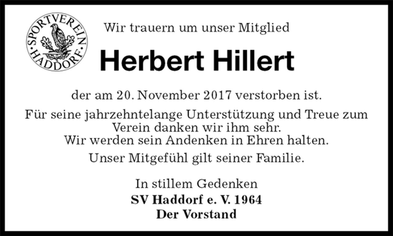 <p>Wir trauern um unser Mitglied</p><p>Herbert Hillert<br />der am 20. November 2017 verstorben ist.<br />Für seine jahrzehntelange Unterstützung und Treue zum Verein danken wir ihm sehr.<br />Wir werden sein Andenken in Ehren halten.<br />Unser Mitgefühl gilt seiner Familie.<br />In stillem Gedenken<br />SV Haddorf e. V. 1964<br />Der Vorstand</p>