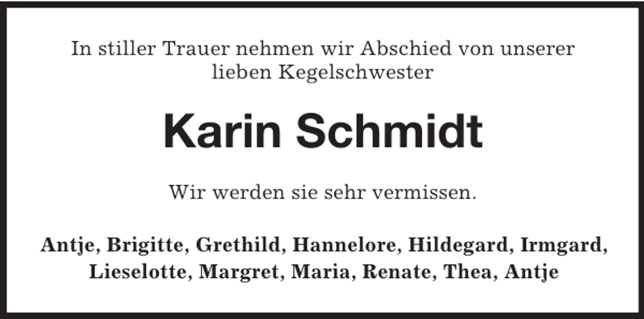 <p>In stiller Trauer nehmen wir Abschied von unserer<br />lieben Kegelschwester</p><p>Karin Schmidt<br />Wir werden sie sehr vermissen.<br />Antje, Brigitte, Grethild, Hannelore, Hildegard, Irmgard,<br />Lieselotte, Margret, Maria, Renate, Thea, Antje</p>