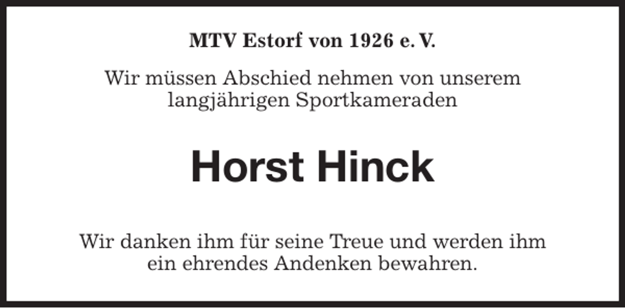 <p>MTV Estorf von 1926 e. V.<br />Wir müssen Abschied nehmen von unserem<br />langjährigen Sportkameraden<br />Horst Hinck<br />Wir danken ihm für seine Treue und werden ihm<br />ein ehrendes Andenken bewahren.</p>