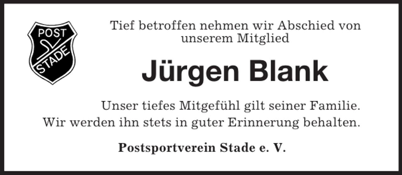 <p>Tief betroffen nehmen wir Abschied von<br />unserem Mitglied<br />Jürgen Blank<br />Unser tiefes Mitgefühl gilt seiner Familie.<br />Wir werden ihn stets in guter Erinnerung behalten.<br />Postsportverein Stade e. V.</p>