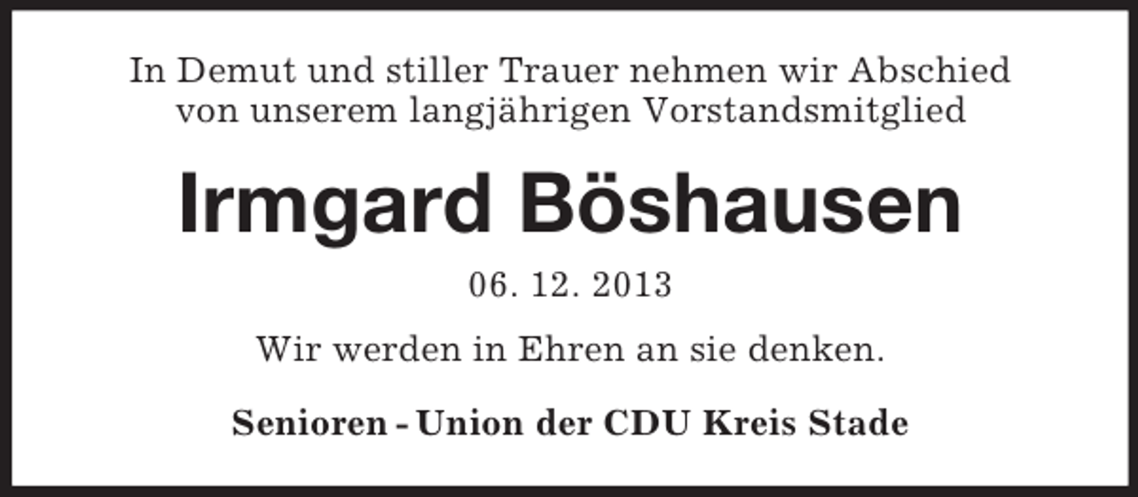 <p>In Demut und stiller Trauer nehmen wir Abschied<br />von unserem langjährigen Vorstandsmitglied</p><p>Irmgard Böshausen<br />06. 12. 2013<br />Wir werden in Ehren an sie denken.<br />Senioren - Union der CDU Kreis Stade</p>