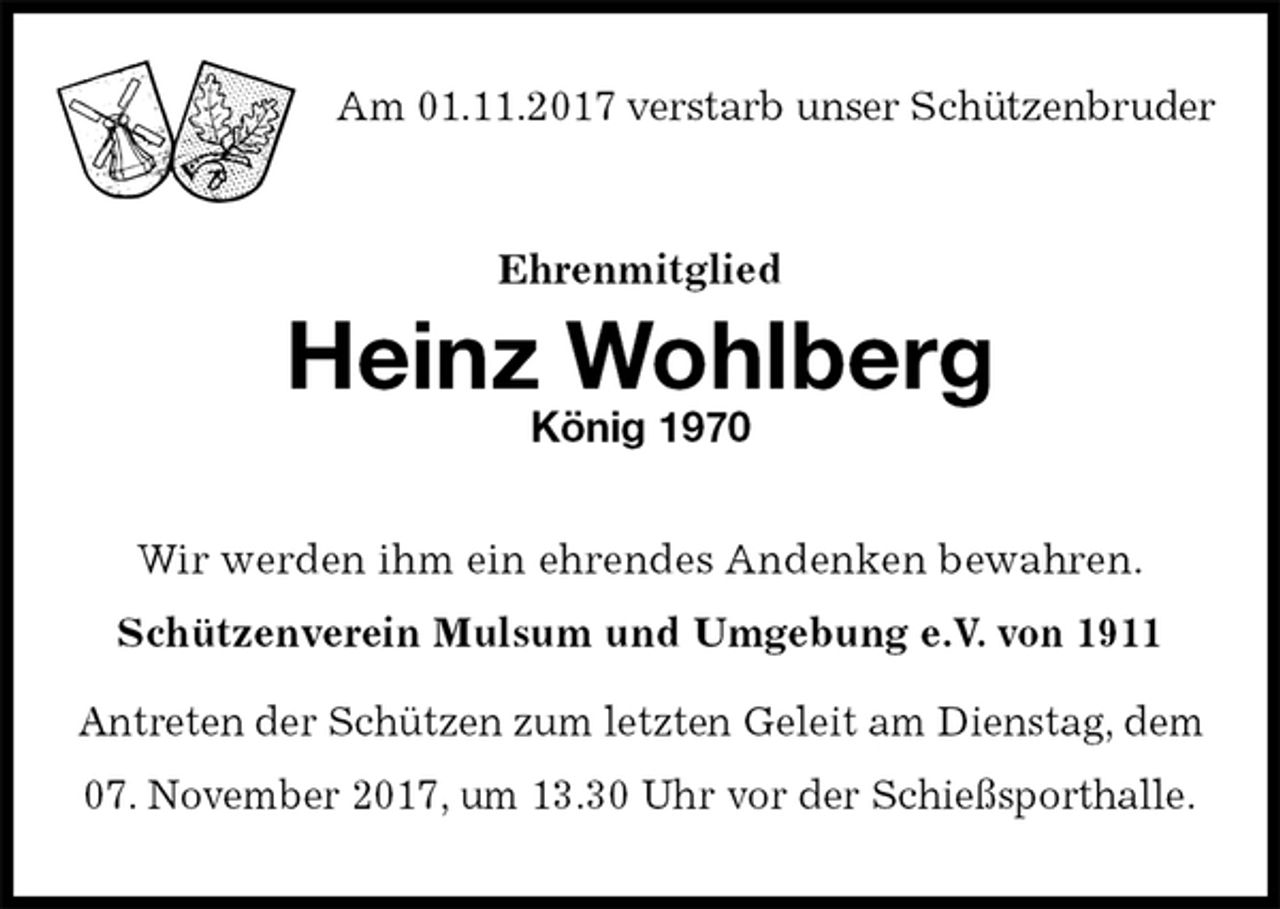 <p>Am 01.11.2017 verstarb unser Schützenbruder<br />Ehrenmitglied<br />Heinz Wohlberg<br />König 1970<br />Wir werden ihm ein ehrendes Andenken bewahren.<br />Schützenverein Mulsum und Umgebung e.V. von 1911<br />Antreten der Schützen zum letzten Geleit am Dienstag, dem<br />07. November 2017, um 13.30 Uhr vor der Schießsporthalle.</p>