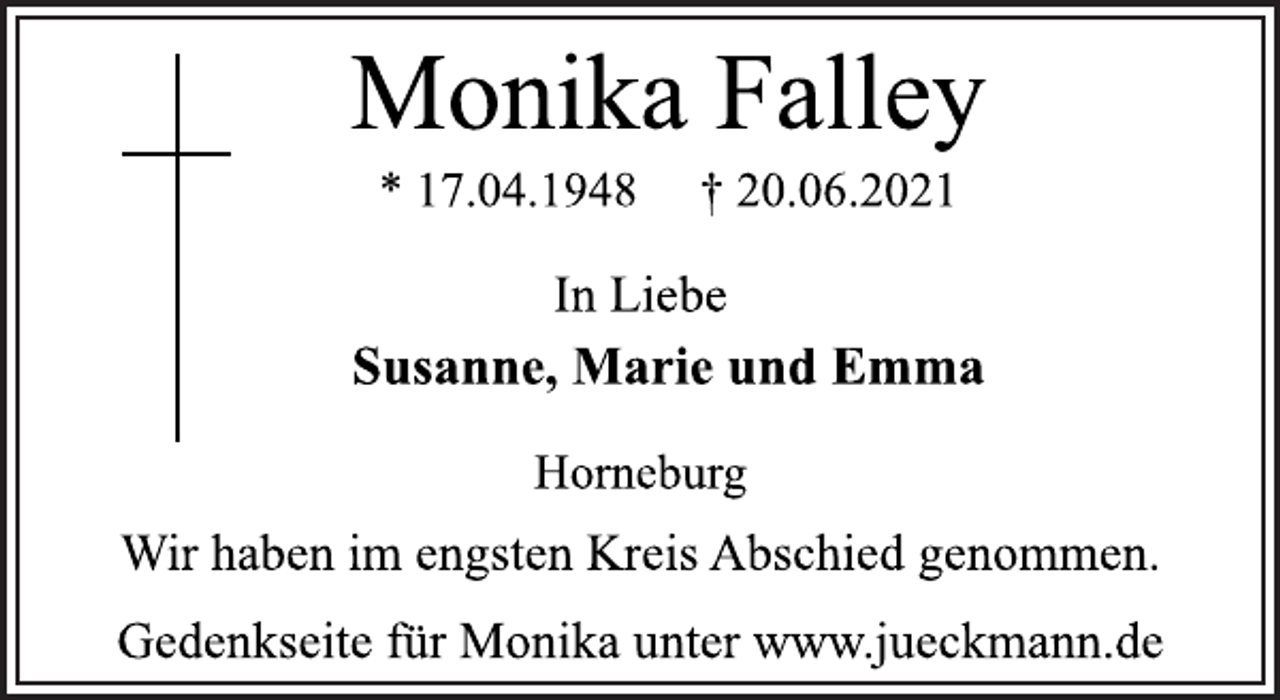 <p>Monika Falley<br />* 17.04.1948 † 20.06.2021<br />In Liebe<br />Susanne, Marie und Emma<br />Horneburg<br />Wir haben im engsten Kreis Abschied genommen.<br />Gedenkseite für Monika unter www.jueckmann.de</p>
