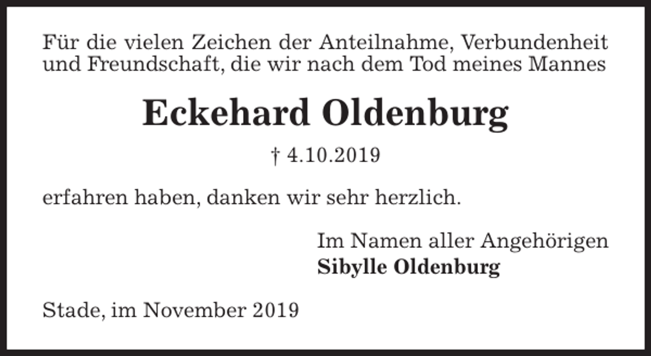 <p>Für die vielen Zeichen der Anteilnahme, Verbundenheit und Freundschaft, die wir nach dem Tod meines Mannes<br />Eckehard Oldenburg<br />† 4.10.2019<br />erfahren haben, danken wir sehr herzlich.<br />Im Namen aller Angehörigen<br />Sibylle Oldenburg<br />Stade, im November 2019</p>