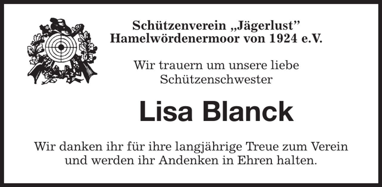 <p>Schützenverein „Jägerlust”<br />Hamelwördenermoor von 1924 e.V.</p><p>Wir trauern um unsere liebe<br />Schützenschwester<br />Lisa Blanck<br />Wir danken ihr für ihre langjährige Treue zum Verein und werden ihr Andenken in Ehren halten.</p>