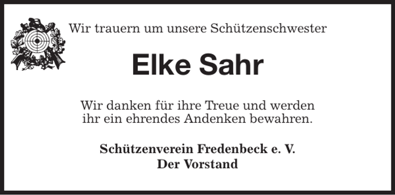 <p>Schützenverein Fredenbeck e. V.<br />Der Vorstand<br />Elke Sahr<br />Wir danken für ihre Treue und werden<br />ihr ein ehrendes Andenken bewahren.<br />Wir trauern um unsere Schützenschwester</p>
