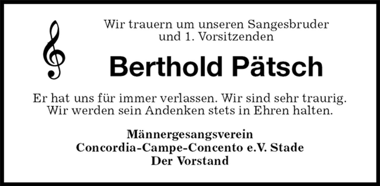 <p>Wir trauern um unseren Sangesbruder<br />und 1. Vorsitzenden<br />Berthold Pätsch<br />Er hat uns für immer verlassen. Wir sind sehr traurig.<br />Wir werden sein Andenken stets in Ehren halten.<br />Männergesangsverein<br />Concordia-Campe-Concento e.V. Stade<br />Der Vorstand</p>