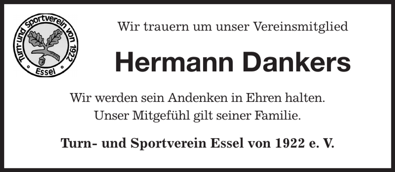 <p>Wir trauern um unser Vereinsmitglied<br />Hermann Dankers<br />Wir werden sein Andenken in Ehren halten.<br />Unser Mitgefühl gilt seiner Familie.<br />Turn- und Sportverein Essel von 1922 e. V.</p>