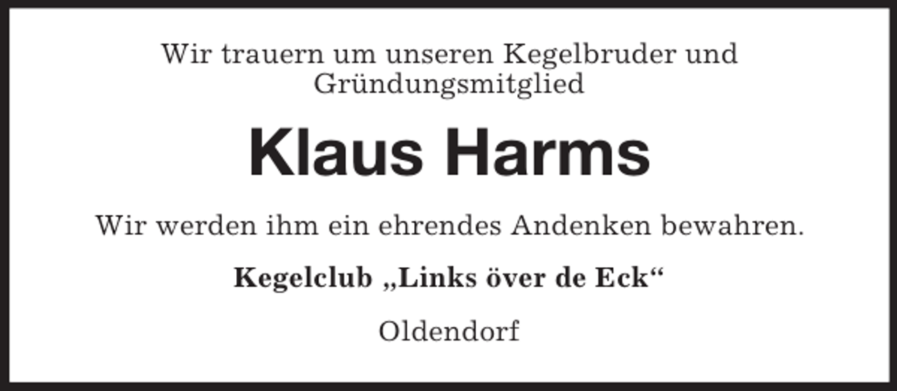 <p>Wir trauern um unseren Kegelbruder und<br />Gründungsmitglied<br />Klaus Harms<br />Wir werden ihm ein ehrendes Andenken bewahren.<br />Kegelclub „Links över de Eck“<br />Oldendorf</p>