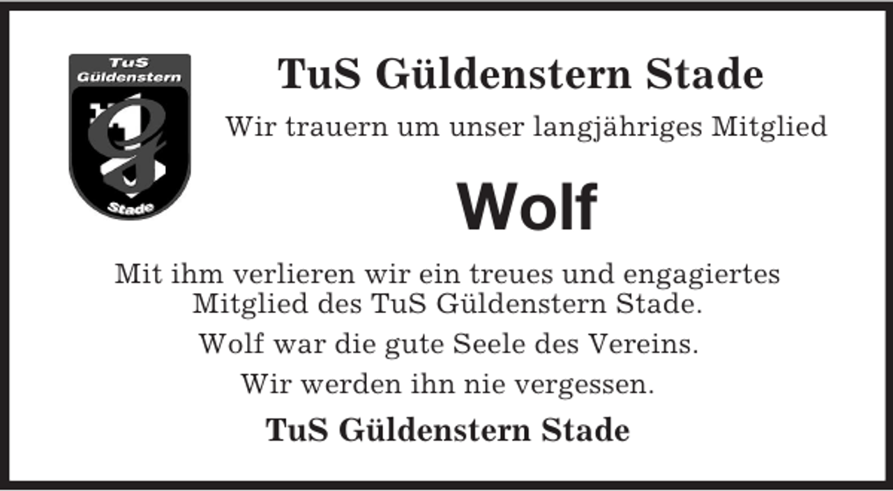 <p>TuS Güldenstern Stade<br />Wir trauern um unser langjähriges Mitglied</p><p>Wolf<br />Mit ihm verlieren wir ein treues und engagiertes<br />Mitglied des TuS Güldenstern Stade.<br />Wolf war die gute Seele des Vereins.<br />Wir werden ihn nie vergessen.</p><p>TuS Güldenstern Stade</p>
