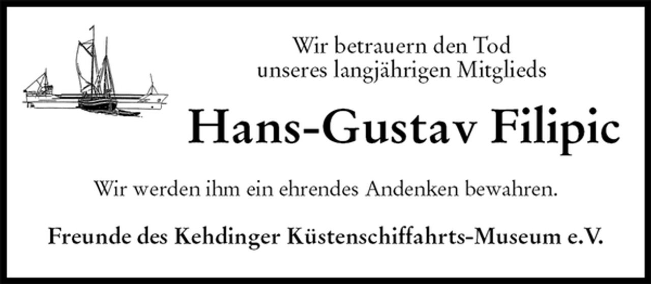 <p>Wir betrauern den Tod<br />unseres langjährigen Mitglieds<br />Hans-Gustav Filipic<br />Wir werden ihm ein ehrendes Andenken bewahren.<br />Freunde des Kehdinger Küstenschiffahrts-Museum e.V.</p>