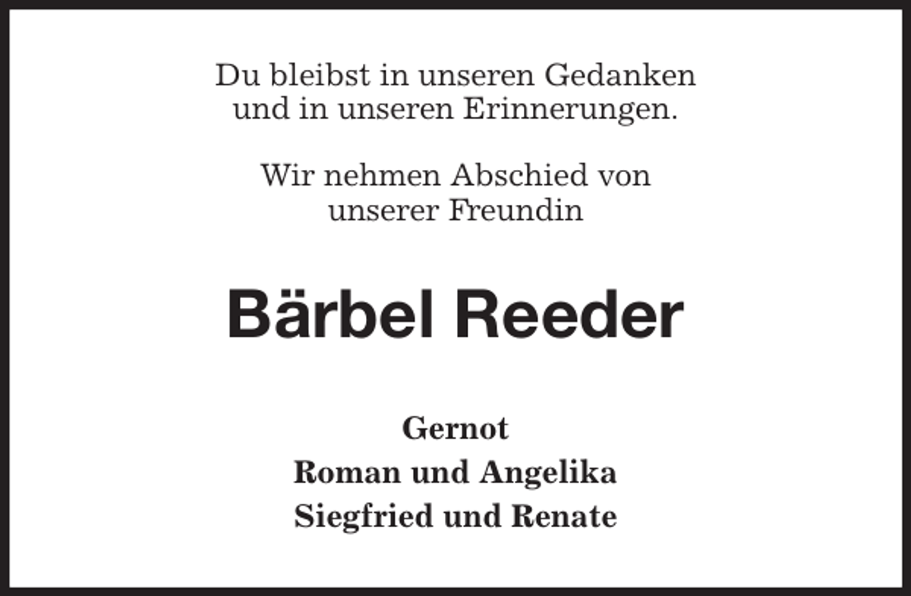 <p>Du bleibst in unseren Gedanken<br />und in unseren Erinnerungen.<br />Wir nehmen Abschied von<br />unserer Freundin<br />Bärbel Reeder<br />Gernot<br />Roman und Angelika<br />Siegfried und Renate</p>