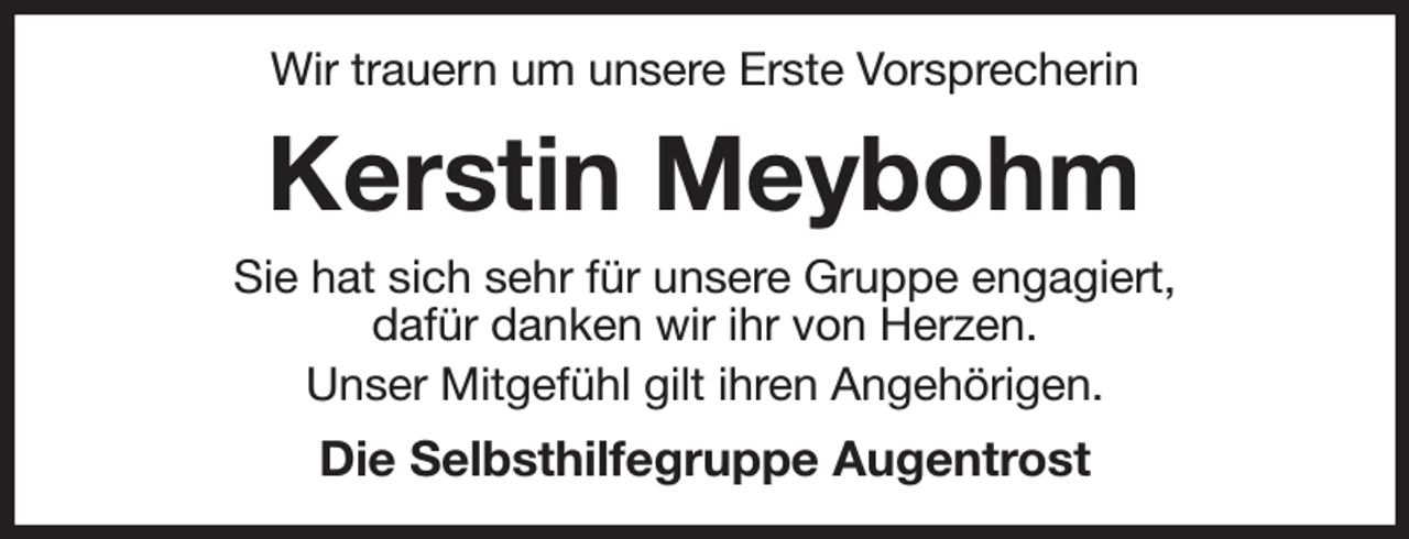 <p>Wir trauern um unsere Erste Vorsprecherin<br />Kerstin Meybohm<br />Sie hat sich sehr für unsere Gruppe engagiert,<br />dafür danken wir ihr von Herzen.<br />Unser Mitgefühl gilt ihren Angehörigen.<br />Die Selbsthilfegruppe Augentrost</p>