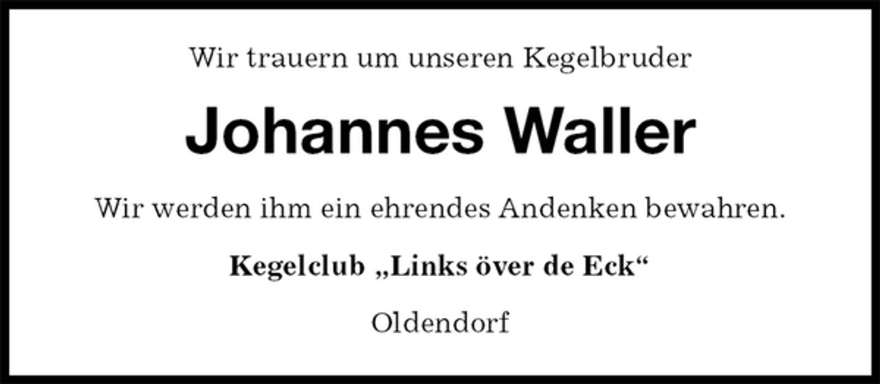 <p>Wir trauern um unseren Kegelbruder<br />Johannes Waller<br />Wir werden ihm ein ehrendes Andenken bewahren.<br />Kegelclub „Links över de Eck“<br />Oldendorf</p>