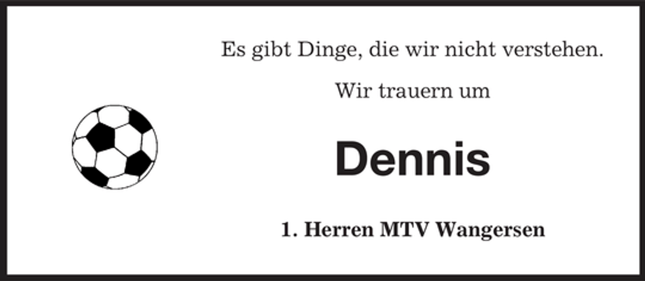 <p>Es gibt Dinge, die wir nicht verstehen. Wir trauern um</p><p>Dennis<br />1. Herren MTV Wangersen</p>