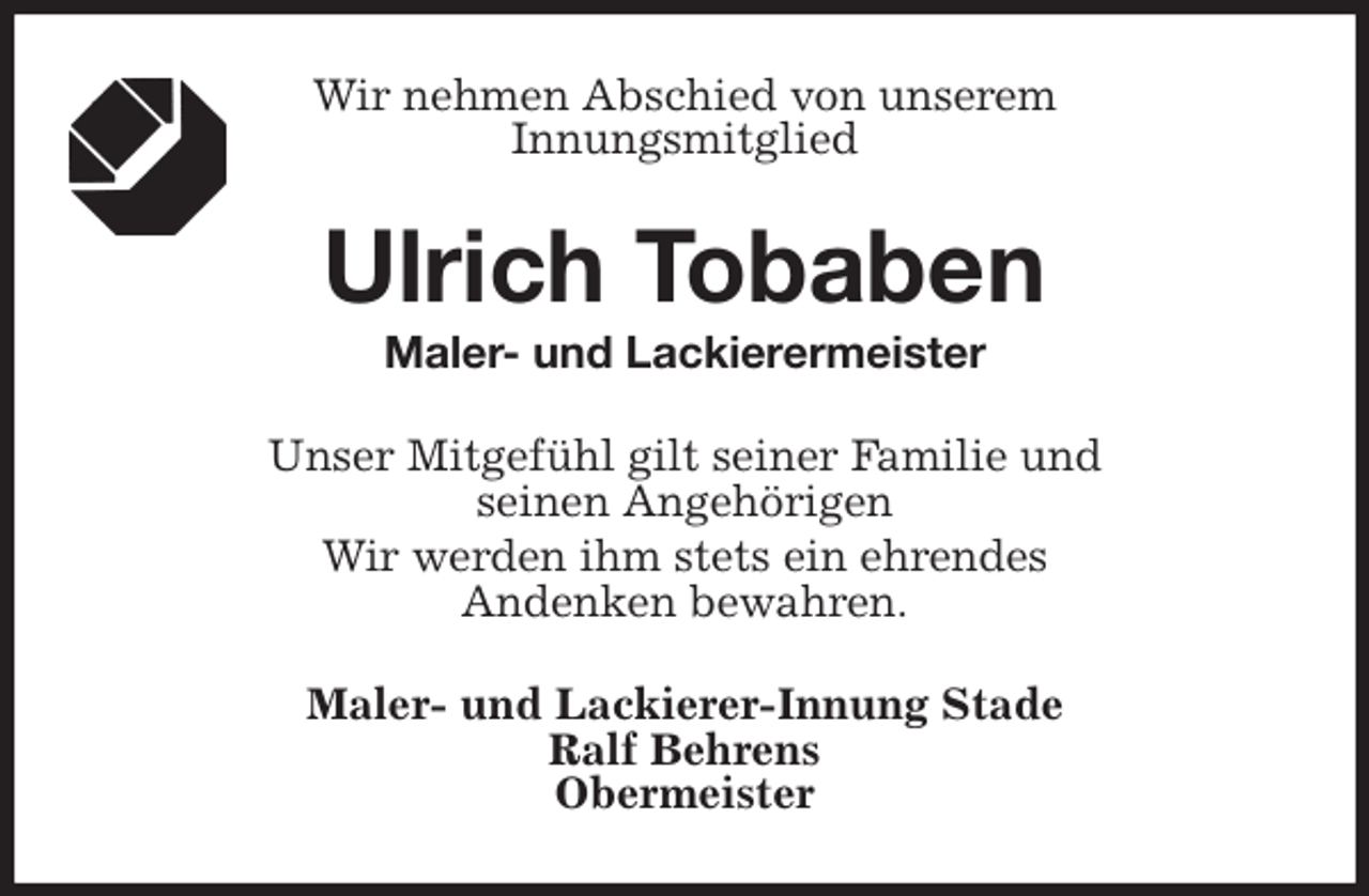 <p>Wir nehmen Abschied von unserem<br />Innungsmitglied<br />Ulrich Tobaben<br />Maler- und Lackierermeister<br />Unser Mitgefühl gilt seiner Familie und<br />seinen Angehörigen<br />Wir werden ihm stets ein ehrendes<br />Andenken bewahren.<br />Maler- und Lackierer-Innung Stade<br />Ralf Behrens<br />Obermeister</p>