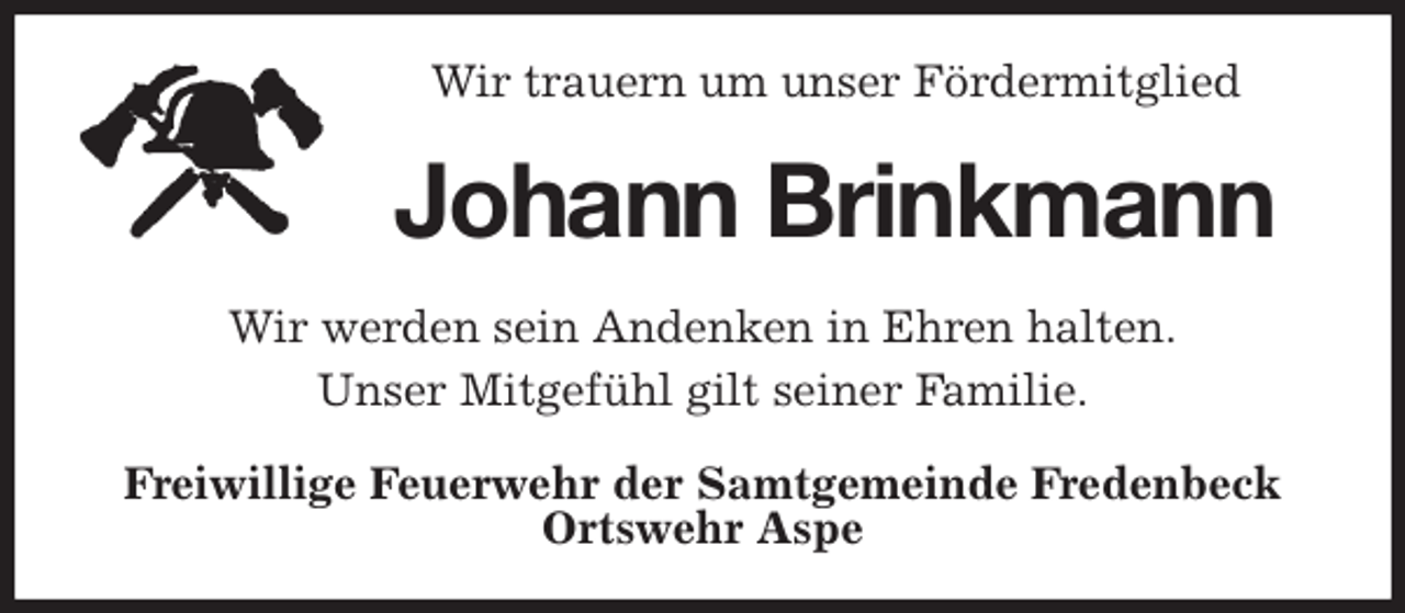<p>Wir trauern um unser Fördermitglied<br />Johann Brinkmann<br />Wir werden sein Andenken in Ehren halten.<br />Unser Mitgefühl gilt seiner Familie.<br />Freiwillige Feuerwehr der Samtgemeinde Fredenbeck<br />Ortswehr Aspe</p>