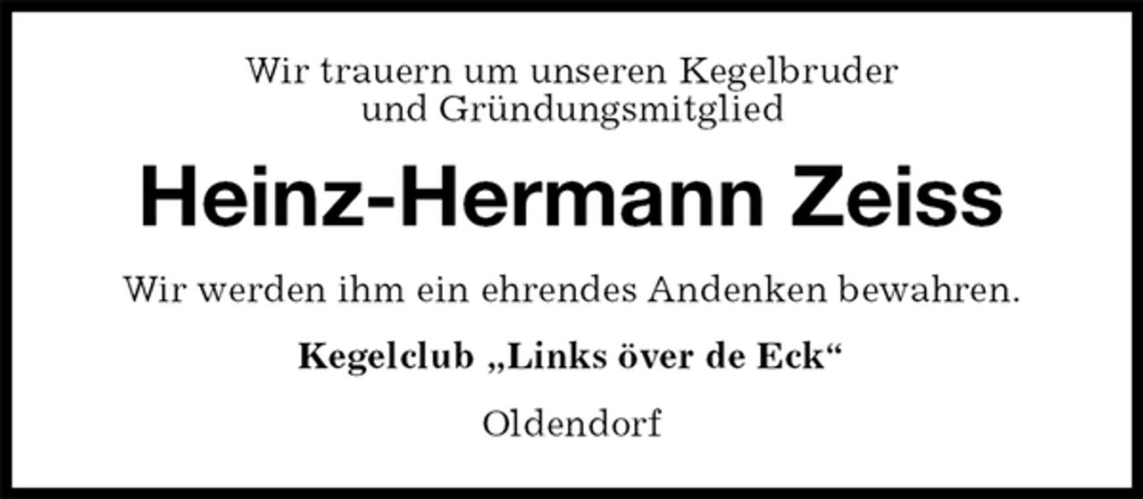 <p>Wir trauern um unseren Kegelbruder<br />und Gründungsmitglied<br />Heinz-Hermann Zeiss<br />Wir werden ihm ein ehrendes Andenken bewahren.<br />Kegelclub „Links över de Eck“<br />Oldendorf</p>