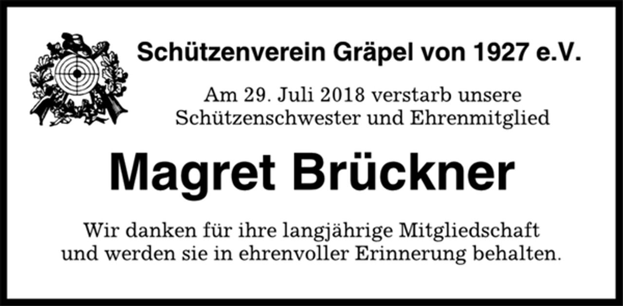 <p>Schützenverein Gräpel von 1927 e.V.<br />Am 29. Juli 2018 verstarb unsere<br />Schützenschwester und Ehrenmitglied<br />Magret Brückner<br />Wir danken für ihre langjährige Mitgliedschaft<br />und werden sie in ehrenvoller Erinnerung behalten.</p>
