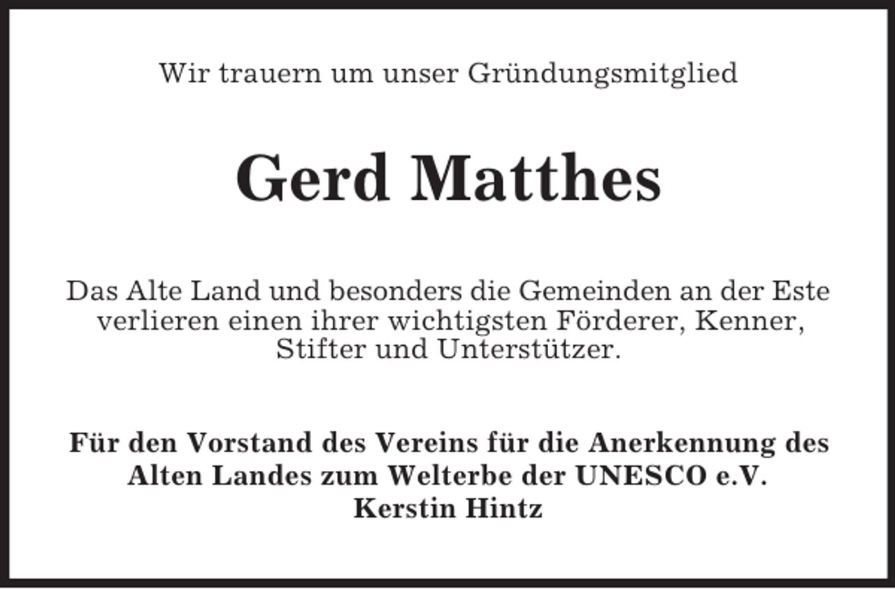 <p>Wir trauern um unser Gründungsmitglied</p><p>Gerd Matthes<br />Das Alte Land und besonders die Gemeinden an der Este<br />verlieren einen ihrer wichtigsten Förderer, Kenner,<br />Stifter und Unterstützer.<br />Für den Vorstand des Vereins für die Anerkennung des<br />Alten Landes zum Welterbe der UNESCO e.V.<br />Kerstin Hintz</p>