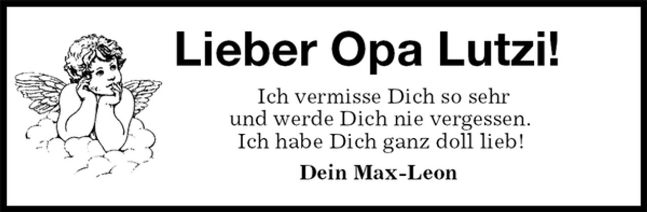 <p>Lieber Opa Lutzi!<br />Ich vermisse Dich so sehr<br />und werde Dich nie vergessen.<br />Ich habe Dich ganz doll lieb!<br />Dein Max-Leon</p>