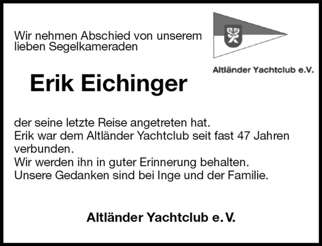 <p>Wir nehmen Abschied von unserem<br />lieben Segelkameraden<br />Erik Eichinger<br />der seine letzte Reise angetreten hat.<br />Erik war dem Altländer Yachtclub seit fast 47 Jahren verbunden.<br />Wir werden ihn in guter Erinnerung behalten.<br />Unsere Gedanken sind bei Inge und der Familie.</p><p>Altländer Yachtclub e. V.</p>