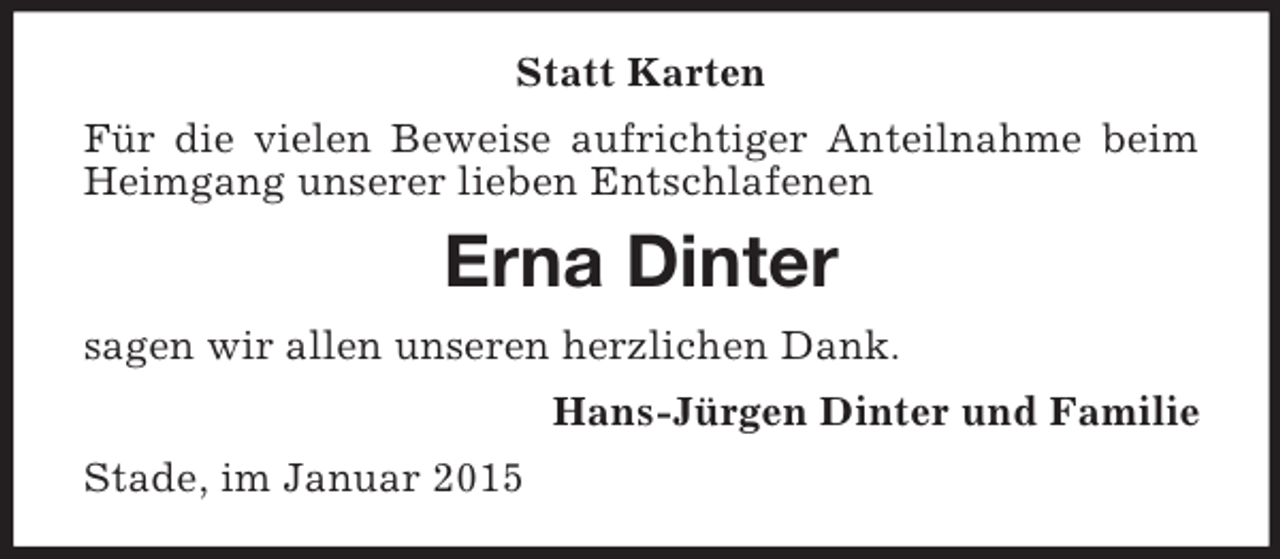 <p>Statt Karten<br />Für die vielen Beweise aufrichtiger Anteilnahme beim Heimgang unserer lieben Entschlafenen<br />Erna Dinter<br />sagen wir allen unseren herzlichen Dank.<br />Hans-Jürgen Dinter und Familie<br />Stade, im Januar 2015</p>