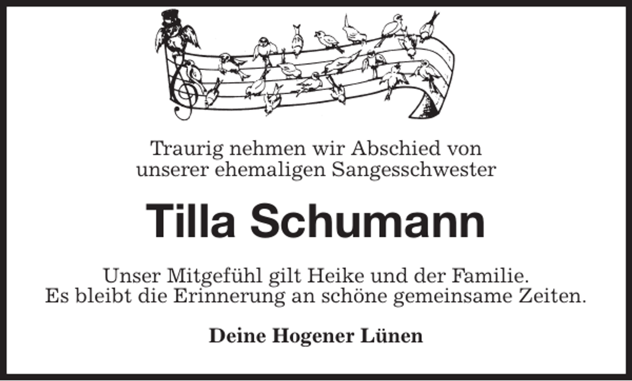 <p>Traurig nehmen wir Abschied von<br />unserer ehemaligen Sangesschwester<br />Tilla Schumann<br />Unser Mitgefühl gilt Heike und der Familie.<br />Es bleibt die Erinnerung an schöne gemeinsame Zeiten.<br />Deine Hogener Lünen</p>