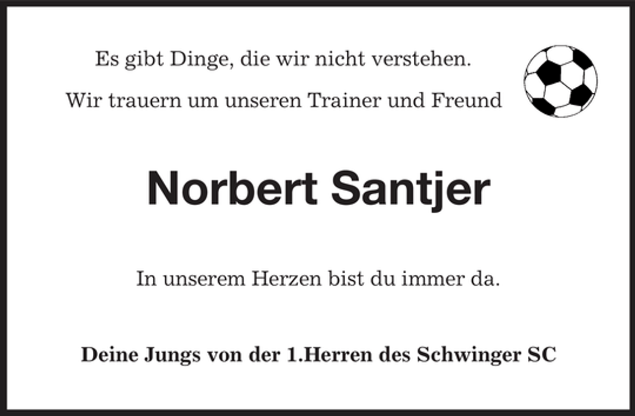<p>Es gibt Dinge, die wir nicht verstehen. Wir trauern um unseren Trainer und Freund</p><p>Norbert Santjer<br />In unserem Herzen bist du immer da.</p><p>Deine Jungs von der 1.Herren des Schwinger SC</p>