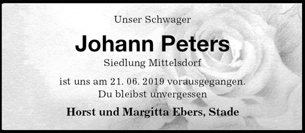 <p>Unser Schwager<br />Johann Peters<br />Siedlung Mittelsdorf<br />ist uns am 21. 06. 2019 vorausgegangen.<br />Du bleibst unvergessen<br />Horst und Margitta Ebers, Stade</p>
