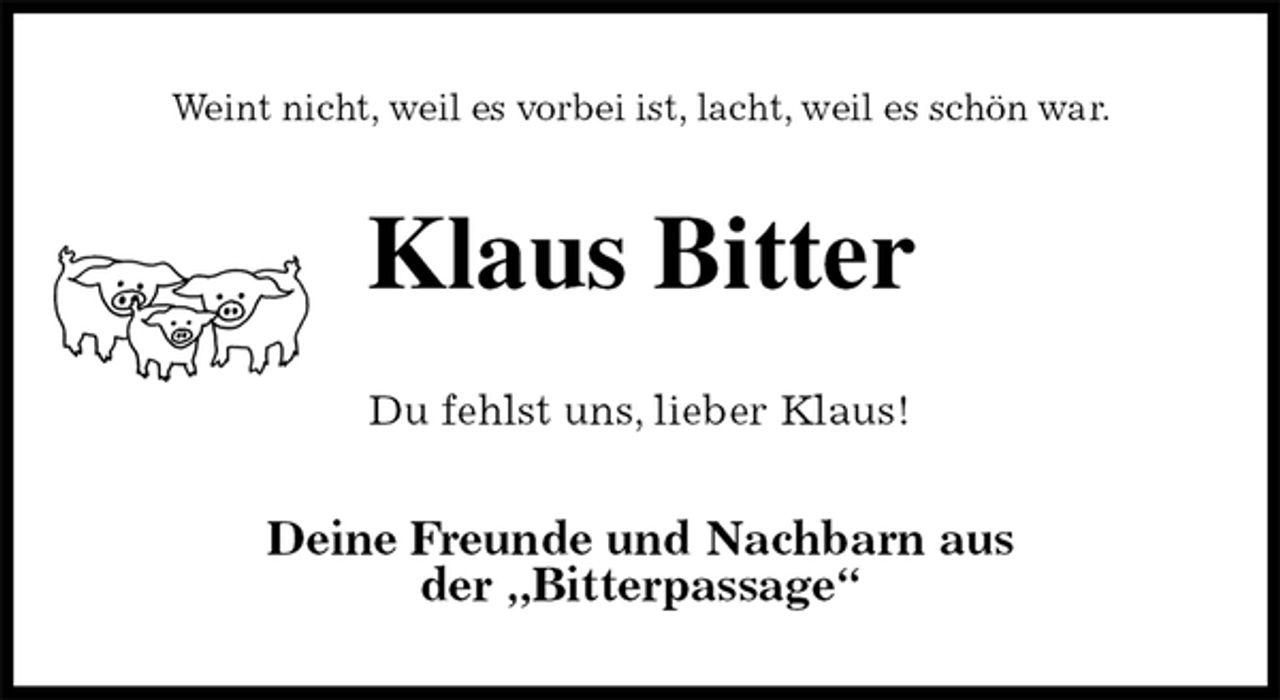 <p>Weint nicht, weil es vorbei ist, lacht, weil es schön war.<br />Klaus Bitter<br />Du fehlst uns, lieber Klaus!<br />Deine Freunde und Nachbarn aus<br />der „Bitterpassage“</p>