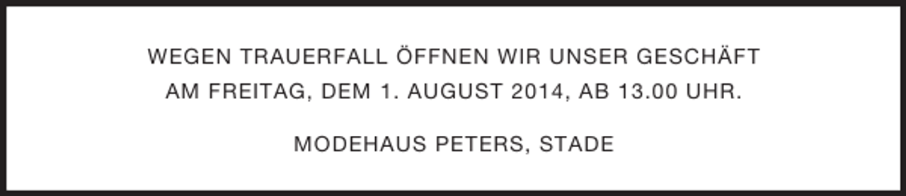 <p>WEGEN TRAUERFALL ÖFFNEN WIR UNSER GESCHÄFT<br />AM FREITAG, DEM 1. AUGUST 2014, AB 13.00 UHR.<br />MODEHAUS PETERS, STADE</p>