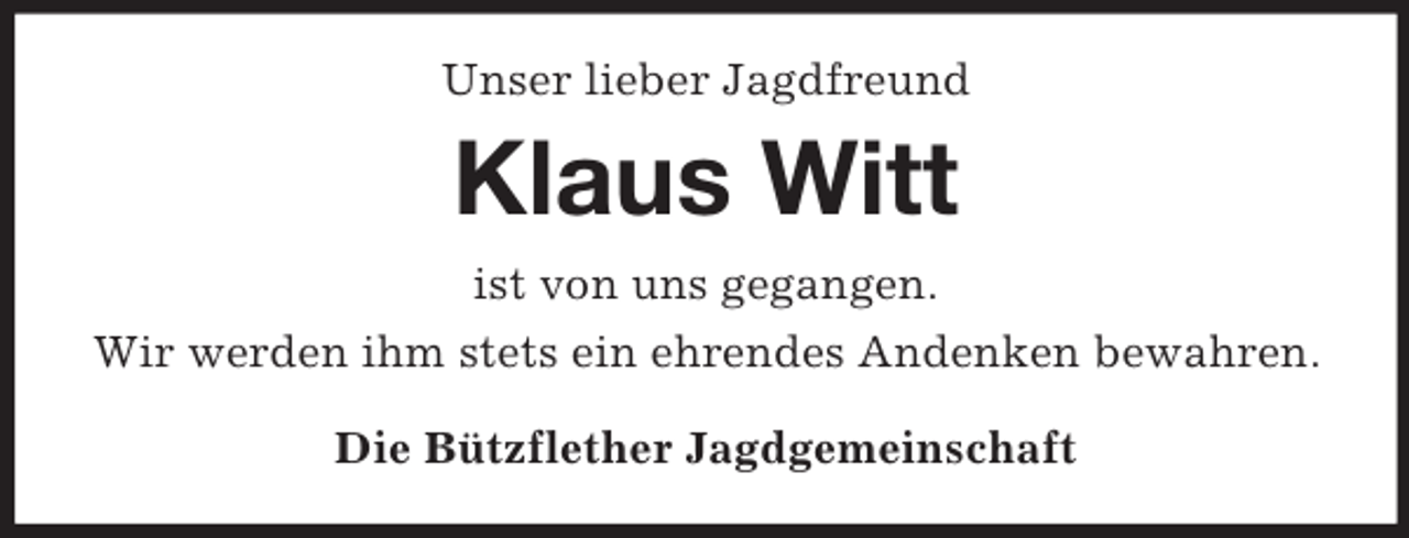 <p>Unser lieber Jagdfreund</p><p>Klaus Witt<br />ist von uns gegangen.<br />Wir werden ihm stets ein ehrendes Andenken bewahren.<br />Die Bützflether Jagdgemeinschaft</p>