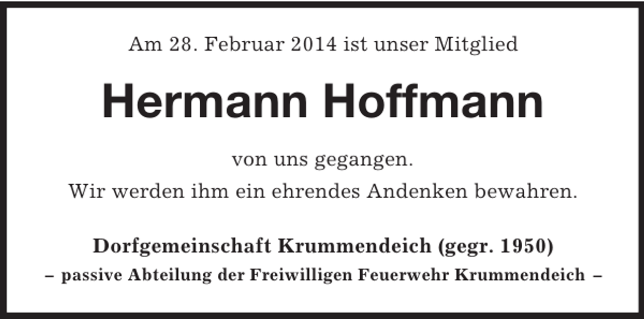 <p>Am 28. Februar 2014 ist unser Mitglied<br />Hermann Hoffmann<br />von uns gegangen.<br />Wir werden ihm ein ehrendes Andenken bewahren.<br />Dorfgemeinschaft Krummendeich (gegr. 1950)<br />– passive Abteilung der Freiwilligen Feuerwehr Krummendeich –</p>