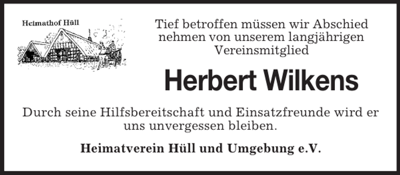 <p>Tief betroffen müssen wir Abschied<br />nehmen von unserem langjährigen<br />Vereinsmitglied</p><p>Herbert Wilkens<br />Durch seine Hilfsbereitschaft und Einsatzfreunde wird er<br />uns unvergessen bleiben.<br />Heimatverein Hüll und Umgebung e.V.</p>