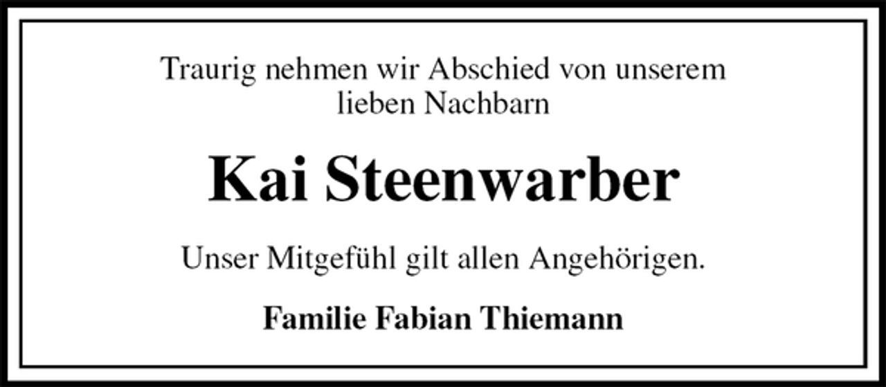<p>Traurig nehmen wir Abschied von unserem<br />lieben Nachbarn<br />Kai Steenwarber<br />Unser Mitgefühl gilt allen Angehörigen.<br />Familie Fabian Thiemann</p>