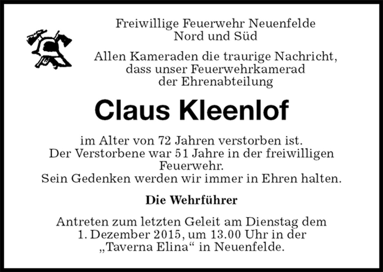 <p>Freiwillige Feuerwehr Neuenfelde<br />Nord und Süd<br />Allen Kameraden die traurige Nachricht,<br />dass unser Feuerwehrkamerad<br />der Ehrenabteilung<br />Claus Kleenlof<br />im Alter von 72 Jahren verstorben ist.<br />Der Verstorbene war 51 Jahre in der freiwilligen<br />Feuerwehr.<br />Sein Gedenken werden wir immer in Ehren halten.<br />Die Wehrführer<br />Antreten zum letzten Geleit am Dienstag dem<br />1. Dezember 2015, um 13.00 Uhr in der<br />„Taverna Elina“ in Neuenfelde.</p>