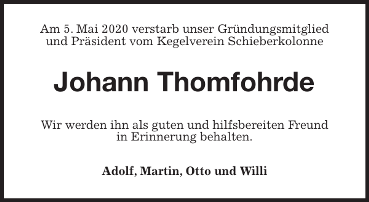 <p>Am 5. Mai 2020 verstarb unser Gründungsmitglied<br />und Präsident vom Kegelverein Schieberkolonne<br />Johann Thomfohrde<br />Wir werden ihn als guten und hilfsbereiten Freund<br />in Erinnerung behalten.<br />Adolf, Martin, Otto und Willi</p>