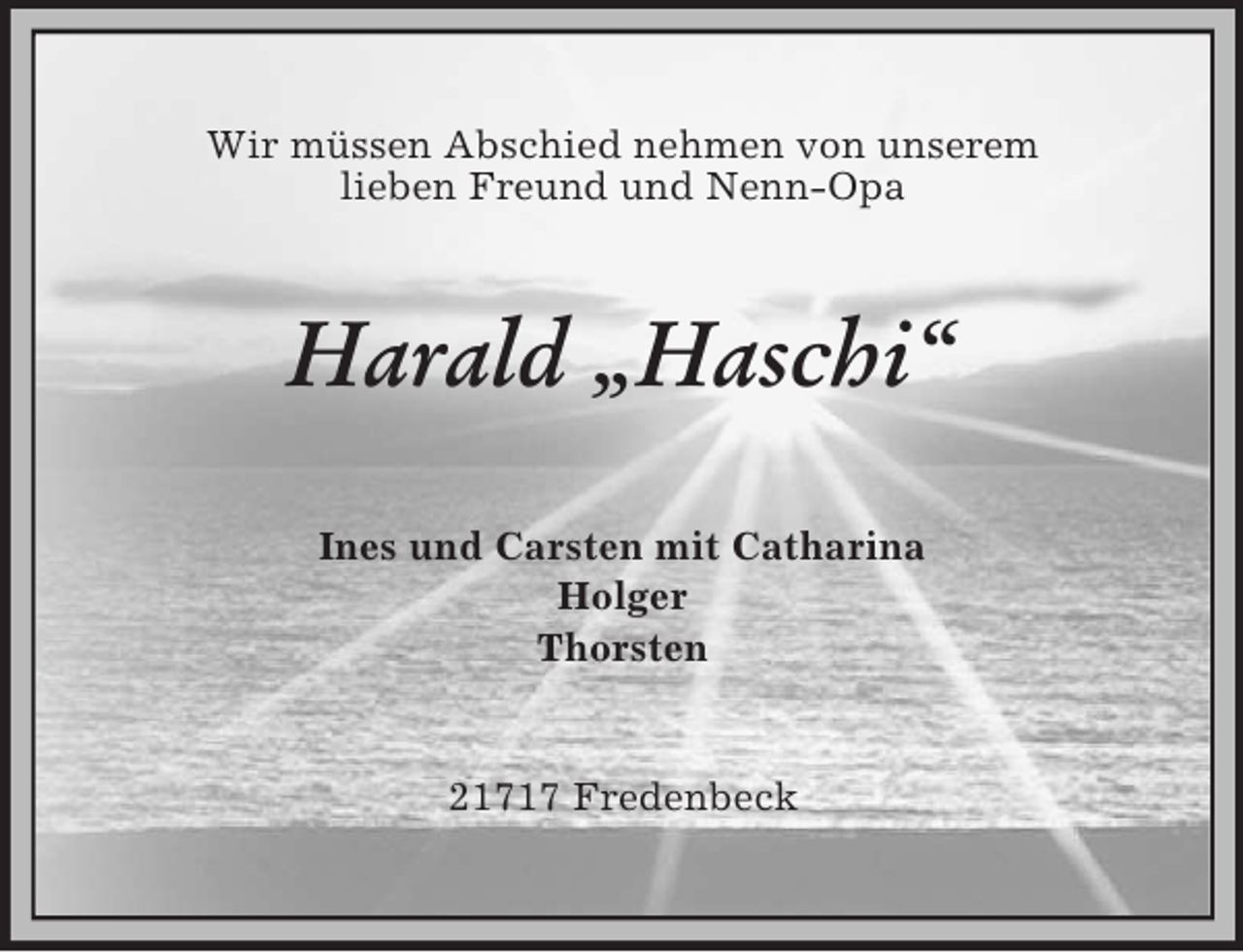 <p>Wir müssen Abschied nehmen von unserem<br />lieben Freund und Nenn-Opa<br />Harald „Haschi“<br />Ines und Carsten mit Catharina<br />Holger<br />Thorsten<br />21717 Fredenbeck</p>