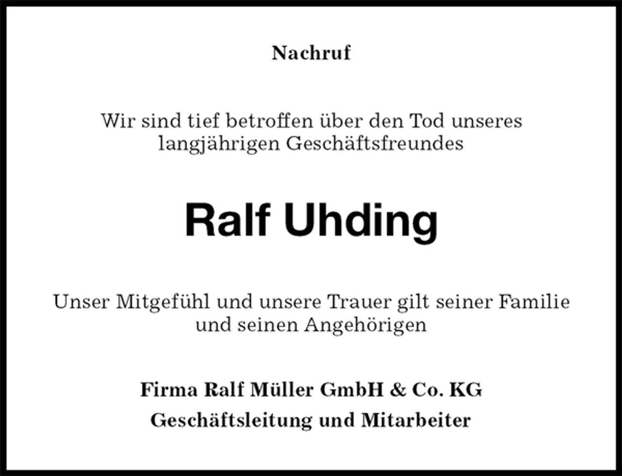 <p>Nachruf<br />Wir sind tief betroffen über den Tod unseres<br />langjährigen Geschäftsfreundes<br />Ralf Uhding<br />Unser Mitgefühl und unsere Trauer gilt seiner Familie und seinen Angehörigen<br />Firma Ralf Müller GmbH &amp; Co. KG<br />Geschäftsleitung und Mitarbeiter</p>